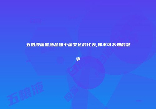 五粮液国窖酒品味中国文化的代表,你不可不知的故事