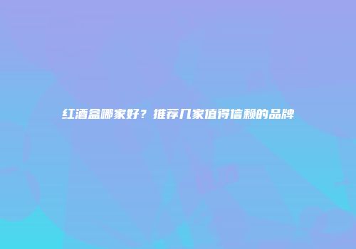 红酒盒哪家好？推荐几家值得信赖的品牌