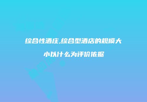综合性酒庄,综合型酒店的规模大小以什么为评价依据