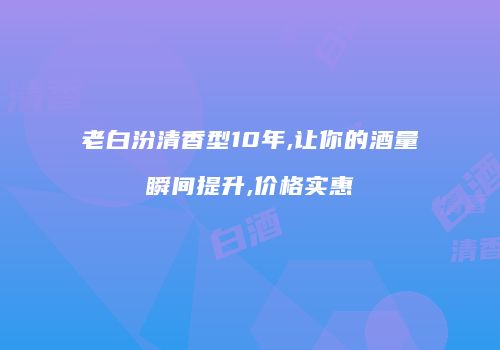 老白汾清香型10年,让你的酒量瞬间提升,价格实惠