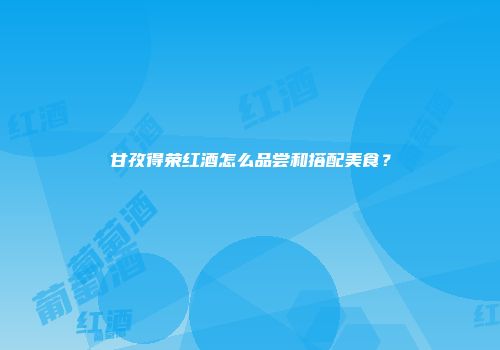 甘孜得荣红酒怎么品尝和搭配美食？