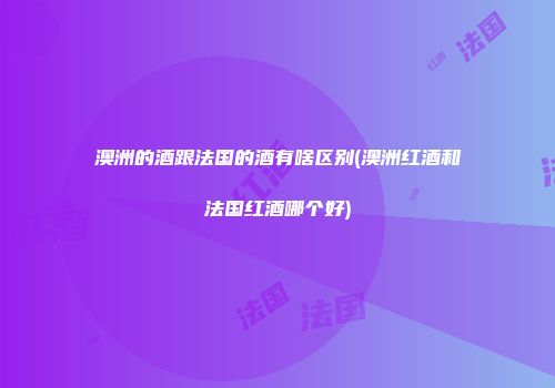 澳洲的酒跟法国的酒有啥区别(澳洲红酒和法国红酒哪个好)
