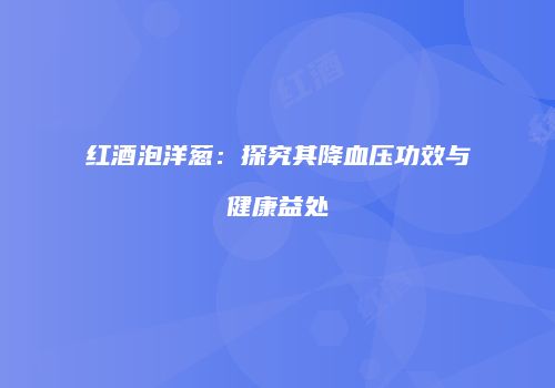 红酒泡洋葱：探究其降血压功效与健康益处