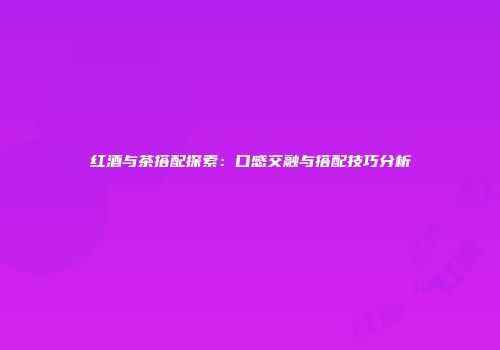 红酒与茶搭配探索：口感交融与搭配技巧分析