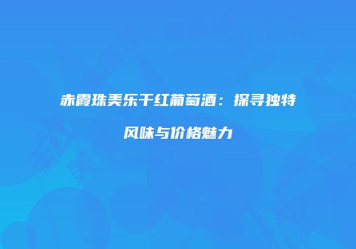 赤霞珠美乐干红葡萄酒：探寻独特风味与价格魅力