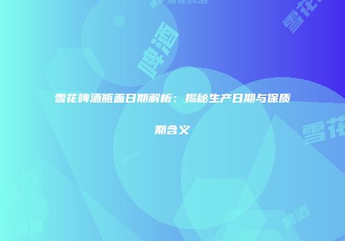 雪花啤酒瓶盖日期解析：揭秘生产日期与保质期含义
