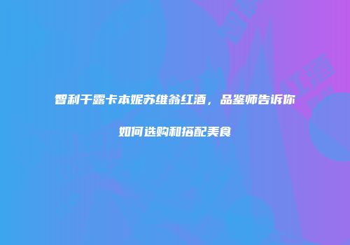 智利干露卡本妮苏维翁红酒，品鉴师告诉你如何选购和搭配美食