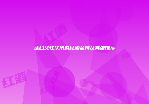 适合女性饮用的红酒品牌及类型推荐