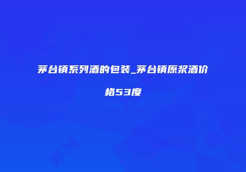 茅台镇系列酒的包装_茅台镇原浆酒价格53度