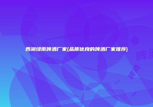 西湖绿雨啤酒厂家(品质优良的啤酒厂家推荐)