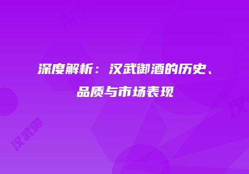 深度解析：汉武御酒的历史、品质与市场表现