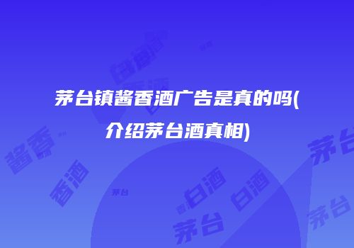 茅台镇酱香酒广告是真的吗(介绍茅台酒真相)
