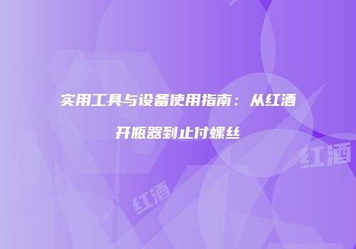 实用工具与设备使用指南：从红酒开瓶器到止付螺丝
