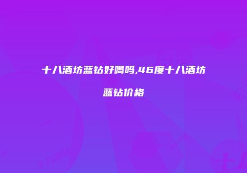 十八酒坊蓝钻好喝吗,46度十八酒坊蓝钻价格