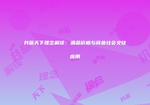 共赢天下理念解读：酒品价格与商业社会交往应用