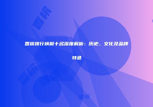 香槟排行榜前十名深度解析：历史、文化及品牌特色