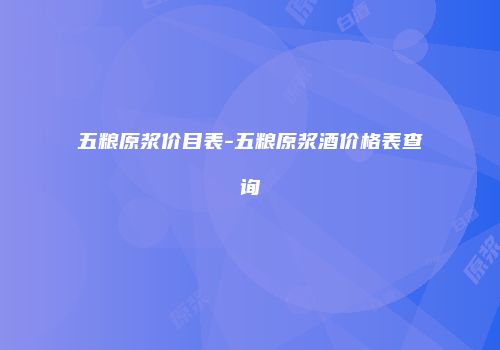 五粮原浆价目表-五粮原浆酒价格表查询