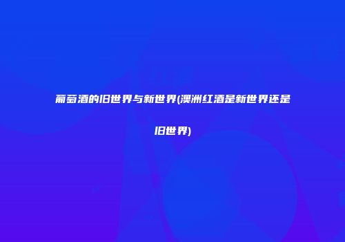 葡萄酒的旧世界与新世界(澳洲红酒是新世界还是旧世界)