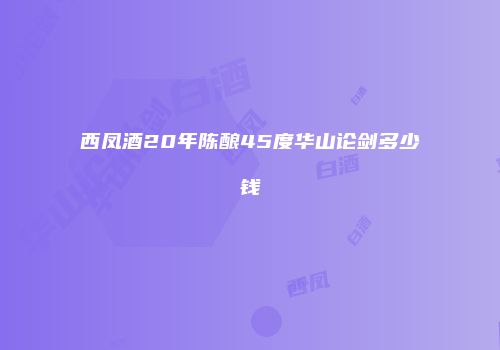 西凤酒20年陈酿45度华山论剑多少钱