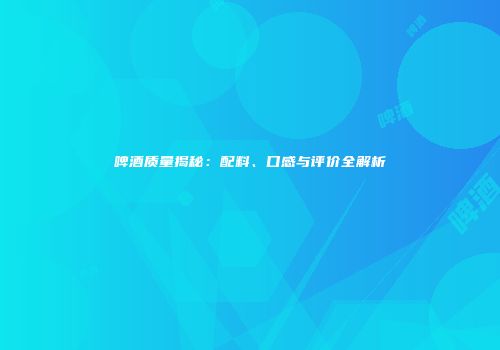 啤酒质量揭秘：配料、口感与评价全解析