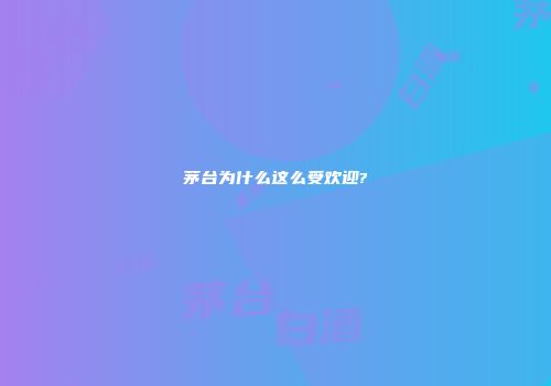 茅台为什么这么受欢迎?