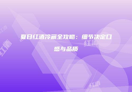夏日红酒冷藏全攻略：细节决定口感与品质