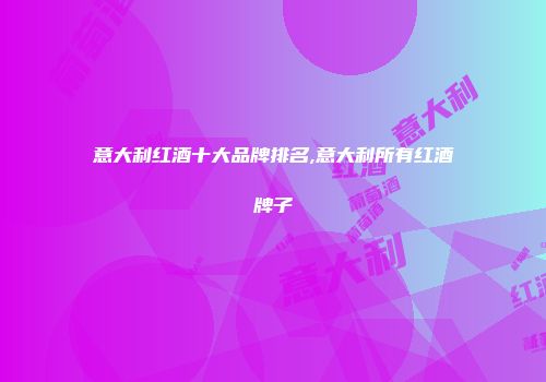意大利红酒十大品牌排名,意大利所有红酒牌子
