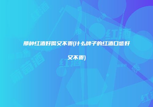 那种红酒好喝又不贵(什么牌子的红酒口感好又不贵)