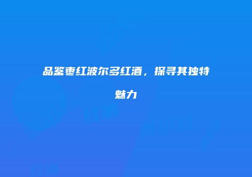 品鉴枣红波尔多红酒，探寻其独特魅力