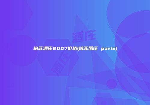 柏菲酒庄2007价格(柏菲酒庄 pavie)