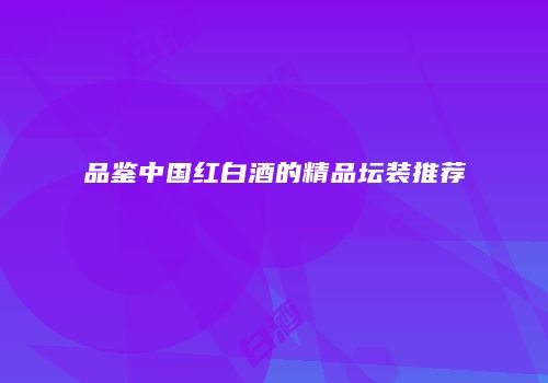 品鉴中国红白酒的精品坛装推荐