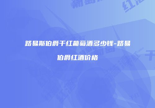 路易斯伯爵干红葡萄酒多少钱-路易伯爵红酒价格