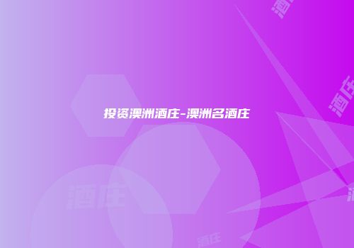 投资澳洲酒庄-澳洲名酒庄