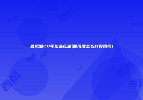 西凤酒20年珍品红瓶(西凤酒怎么样好喝吗)