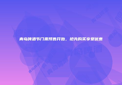 青岛啤酒节门票预售开始，抢先购买享受优惠