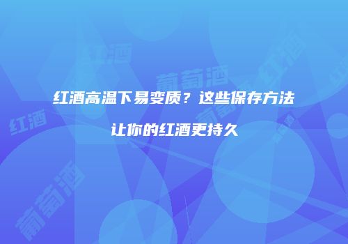 红酒高温下易变质？这些保存方法让你的红酒更持久