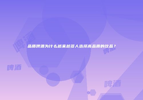 品质啤酒为什么越来越多人选择高品质的饮品？