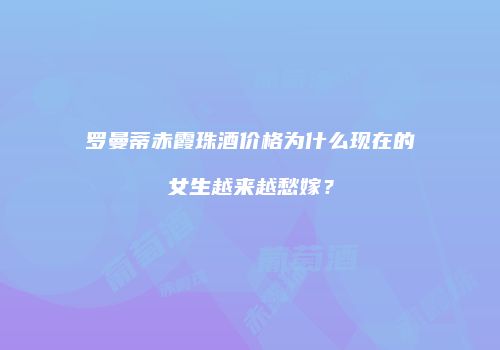 罗曼蒂赤霞珠酒价格为什么现在的女生越来越愁嫁？