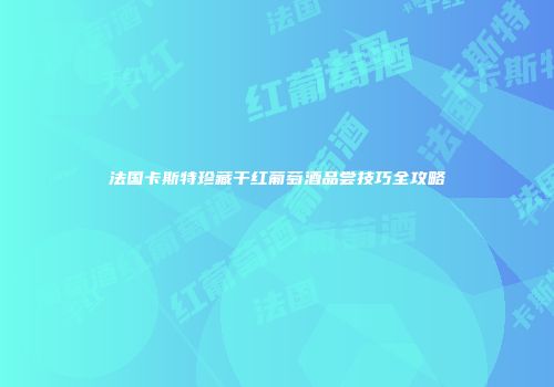 法国卡斯特珍藏干红葡萄酒品尝技巧全攻略