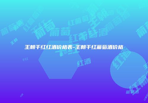 王朝干红红酒价格表-王朝干红葡萄酒价格