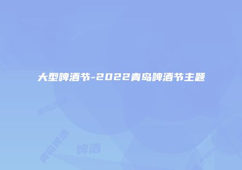 大型啤酒节-2022青岛啤酒节主题