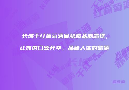 长城干红葡萄酒窖酿精品赤霞珠，让你的口感升华，品味人生的精髓