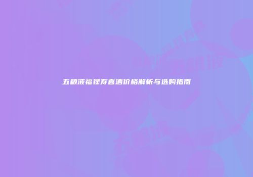 五粮液福禄寿喜酒价格解析与选购指南