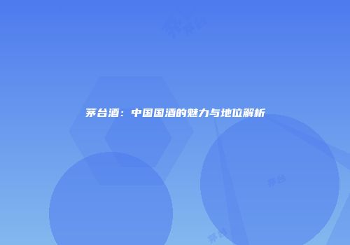 茅台酒：中国国酒的魅力与地位解析