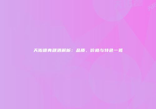 天佑德青稞酒解析：品质、价格与特色一览