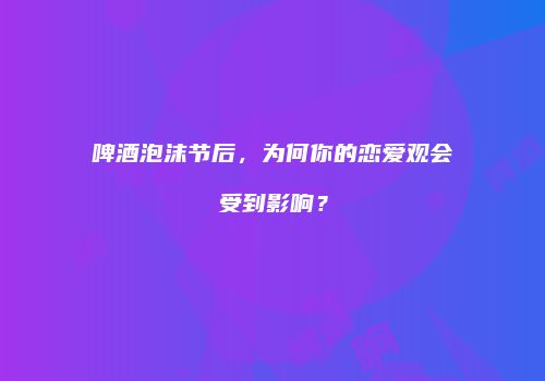 啤酒泡沫节后，为何你的恋爱观会受到影响？