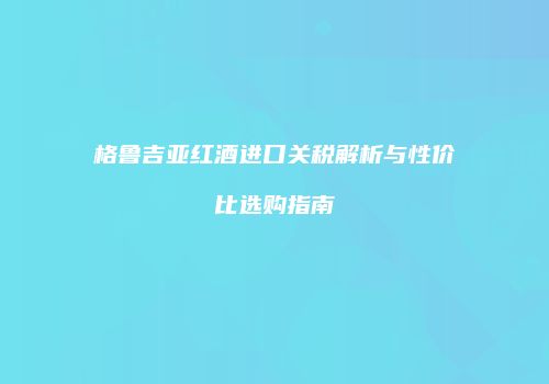 格鲁吉亚红酒进口关税解析与性价比选购指南
