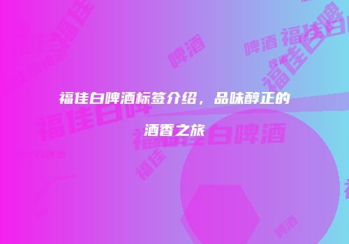 福佳白啤酒标签介绍，品味醇正的酒香之旅