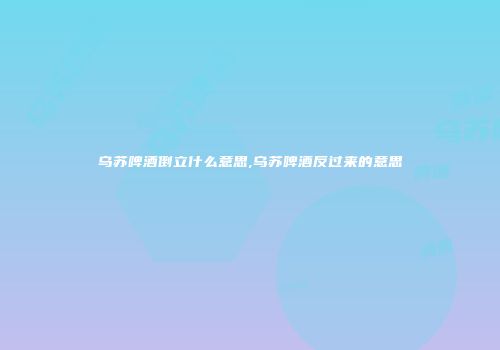 乌苏啤酒倒立什么意思,乌苏啤酒反过来的意思