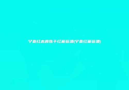 宁夏红赤霞珠干红葡萄酒(宁夏红葡萄酒)